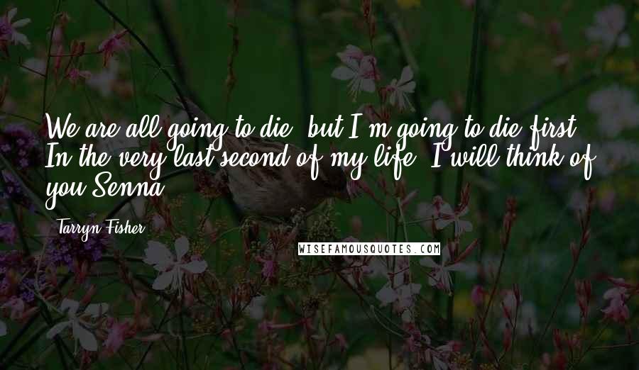 Tarryn Fisher Quotes: We are all going to die, but I'm going to die first. In the very last second of my life, I will think of you.Senna