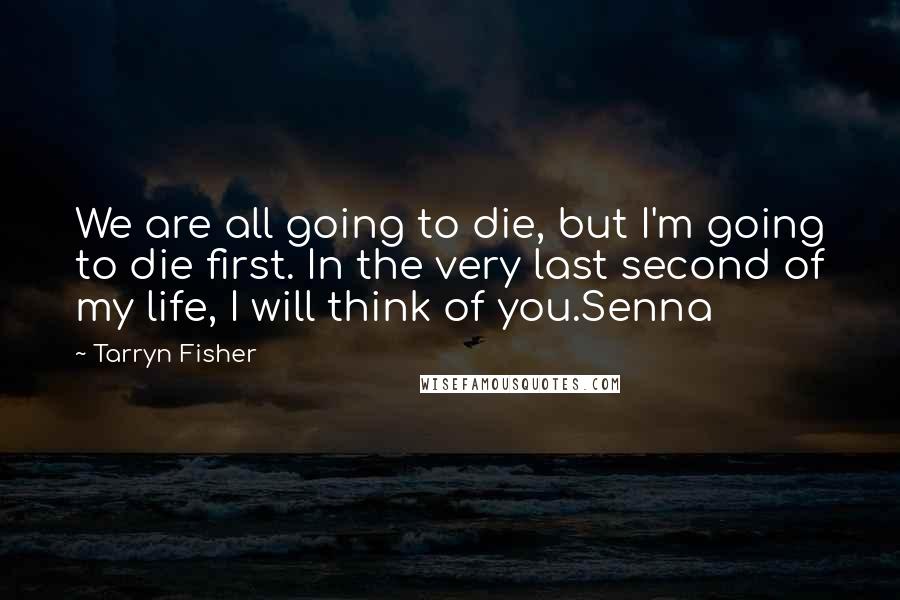 Tarryn Fisher Quotes: We are all going to die, but I'm going to die first. In the very last second of my life, I will think of you.Senna