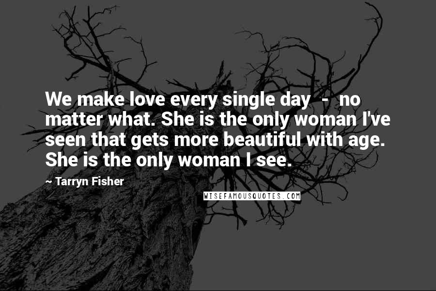 Tarryn Fisher Quotes: We make love every single day  -  no matter what. She is the only woman I've seen that gets more beautiful with age. She is the only woman I see.