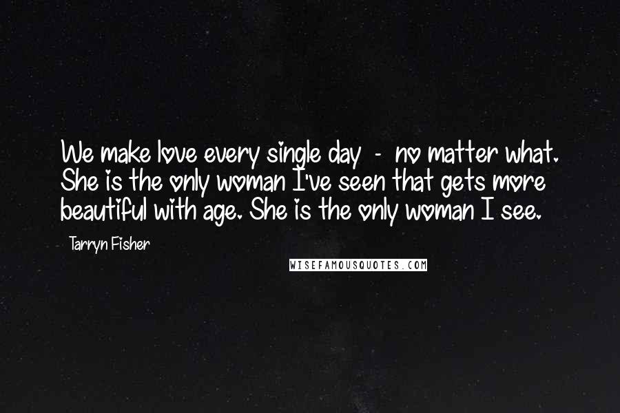 Tarryn Fisher Quotes: We make love every single day  -  no matter what. She is the only woman I've seen that gets more beautiful with age. She is the only woman I see.
