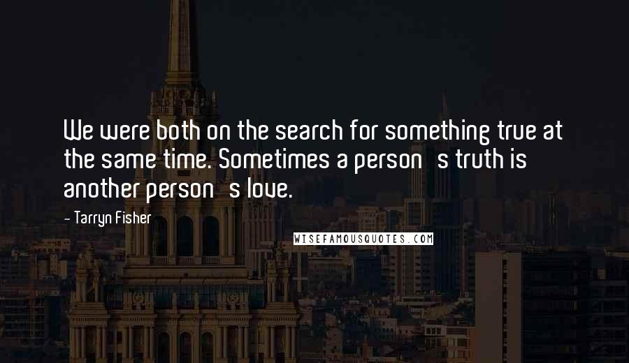 Tarryn Fisher Quotes: We were both on the search for something true at the same time. Sometimes a person's truth is another person's love.