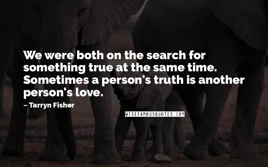 Tarryn Fisher Quotes: We were both on the search for something true at the same time. Sometimes a person's truth is another person's love.