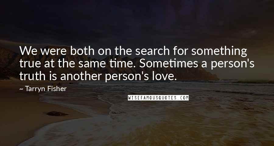 Tarryn Fisher Quotes: We were both on the search for something true at the same time. Sometimes a person's truth is another person's love.