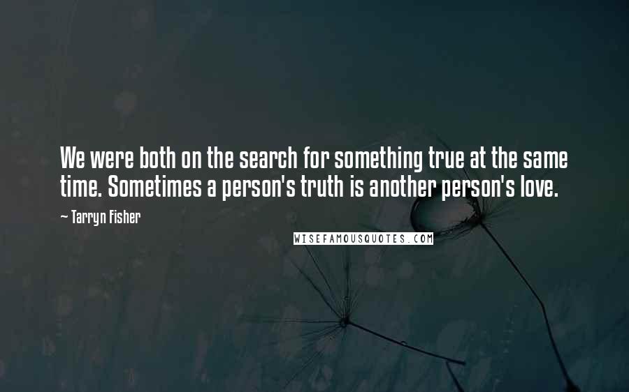 Tarryn Fisher Quotes: We were both on the search for something true at the same time. Sometimes a person's truth is another person's love.