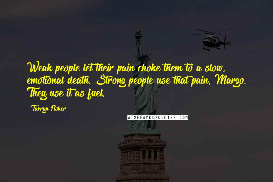 Tarryn Fisher Quotes: Weak people let their pain choke them to a slow, emotional death. Strong people use that pain, Margo. They use it as fuel.