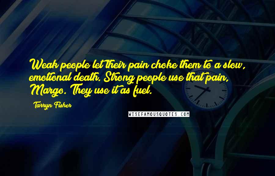 Tarryn Fisher Quotes: Weak people let their pain choke them to a slow, emotional death. Strong people use that pain, Margo. They use it as fuel.