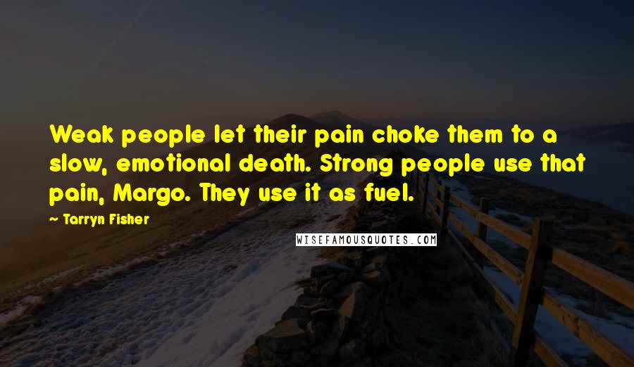 Tarryn Fisher Quotes: Weak people let their pain choke them to a slow, emotional death. Strong people use that pain, Margo. They use it as fuel.