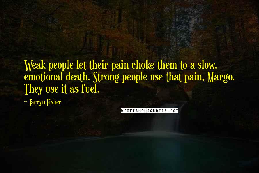 Tarryn Fisher Quotes: Weak people let their pain choke them to a slow, emotional death. Strong people use that pain, Margo. They use it as fuel.