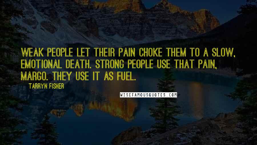 Tarryn Fisher Quotes: Weak people let their pain choke them to a slow, emotional death. Strong people use that pain, Margo. They use it as fuel.