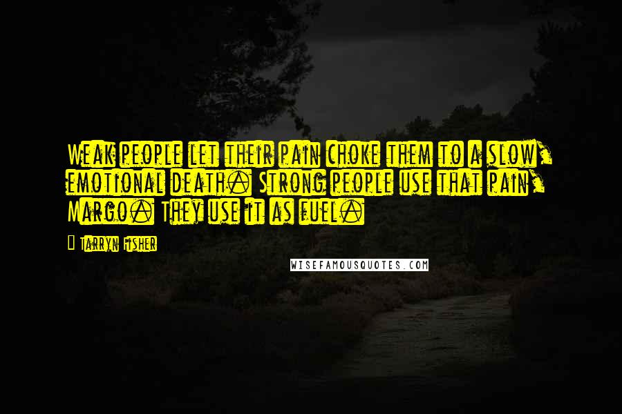 Tarryn Fisher Quotes: Weak people let their pain choke them to a slow, emotional death. Strong people use that pain, Margo. They use it as fuel.