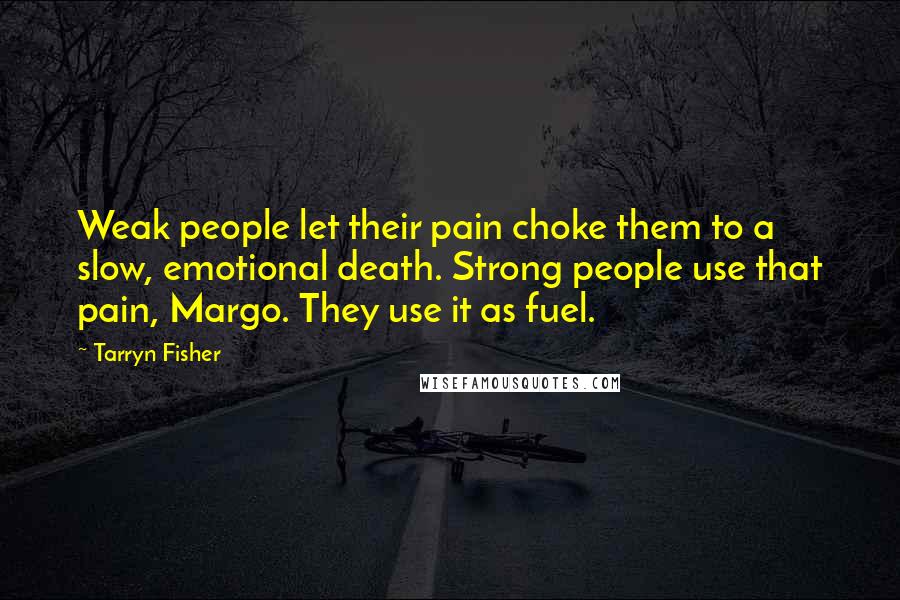 Tarryn Fisher Quotes: Weak people let their pain choke them to a slow, emotional death. Strong people use that pain, Margo. They use it as fuel.