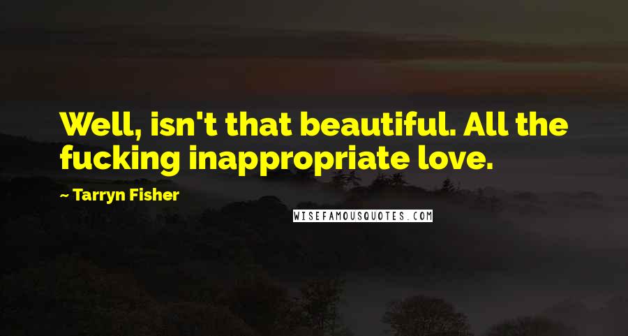 Tarryn Fisher Quotes: Well, isn't that beautiful. All the fucking inappropriate love.