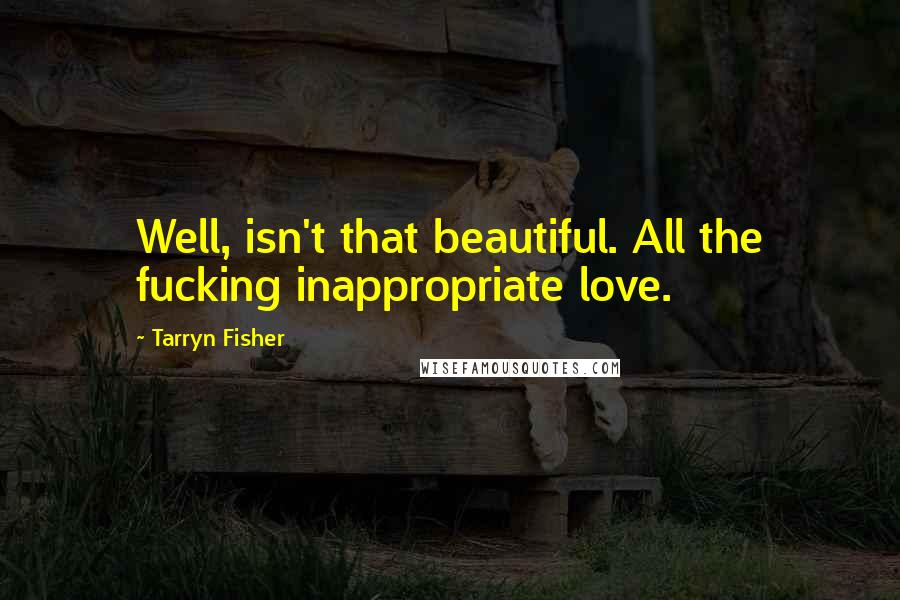 Tarryn Fisher Quotes: Well, isn't that beautiful. All the fucking inappropriate love.