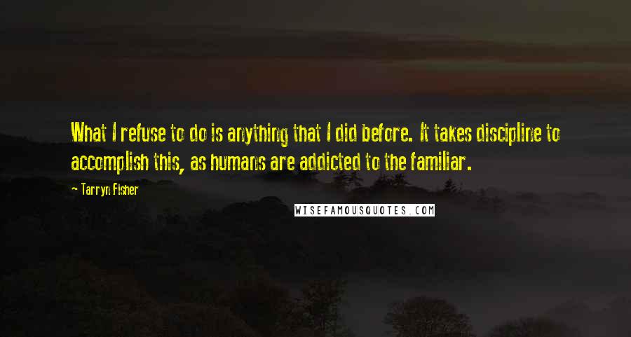 Tarryn Fisher Quotes: What I refuse to do is anything that I did before. It takes discipline to accomplish this, as humans are addicted to the familiar.