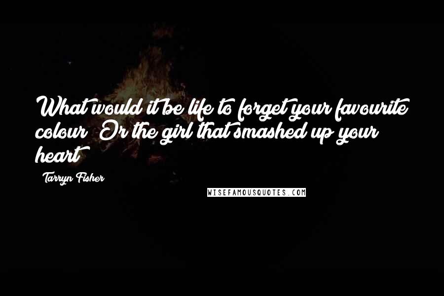 Tarryn Fisher Quotes: What would it be life to forget your favourite colour? Or the girl that smashed up your heart?