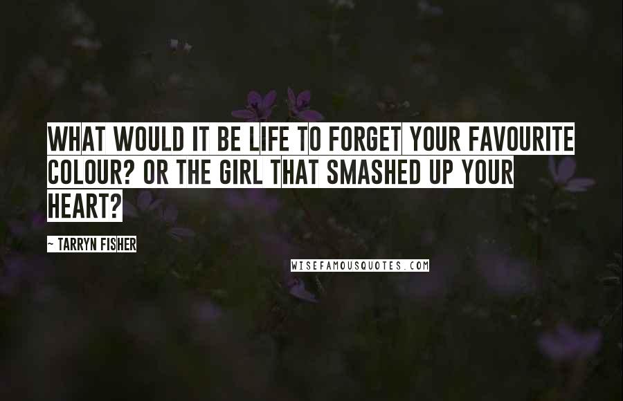 Tarryn Fisher Quotes: What would it be life to forget your favourite colour? Or the girl that smashed up your heart?