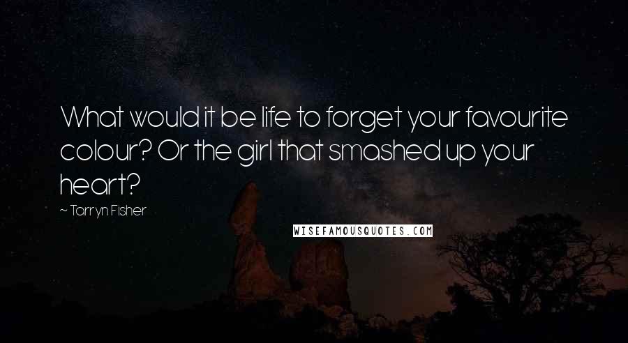 Tarryn Fisher Quotes: What would it be life to forget your favourite colour? Or the girl that smashed up your heart?