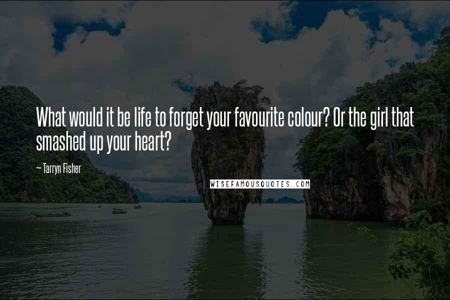 Tarryn Fisher Quotes: What would it be life to forget your favourite colour? Or the girl that smashed up your heart?