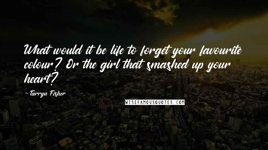 Tarryn Fisher Quotes: What would it be life to forget your favourite colour? Or the girl that smashed up your heart?