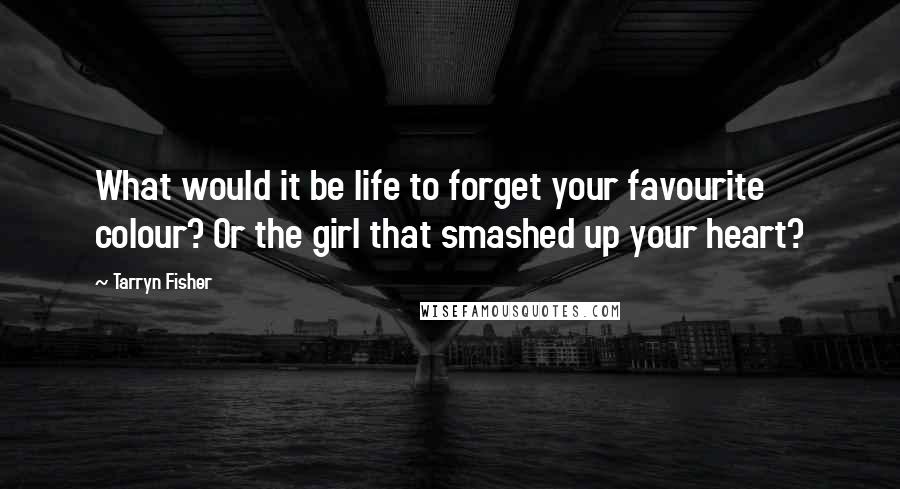 Tarryn Fisher Quotes: What would it be life to forget your favourite colour? Or the girl that smashed up your heart?