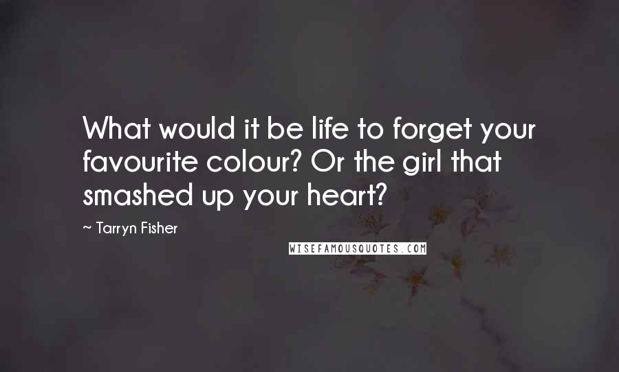 Tarryn Fisher Quotes: What would it be life to forget your favourite colour? Or the girl that smashed up your heart?