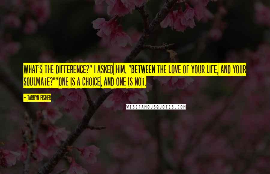Tarryn Fisher Quotes: What's the difference?" I asked him. "Between the love of your life, and your soulmate?""One is a choice, and one is not.