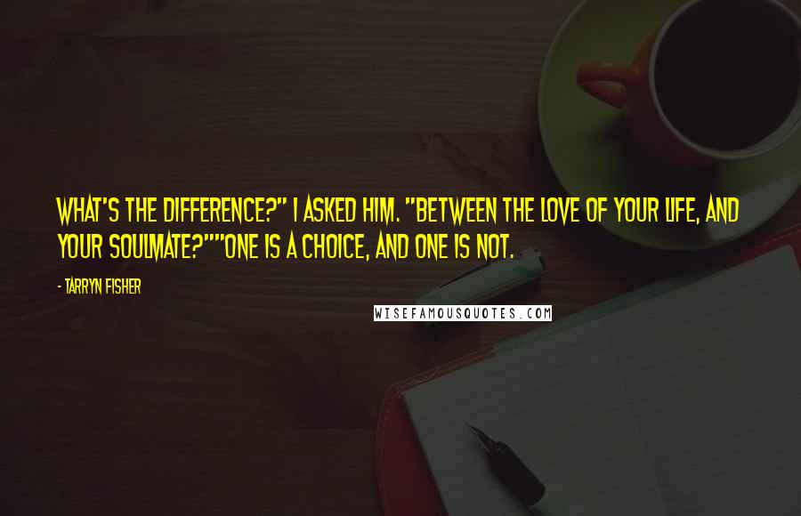 Tarryn Fisher Quotes: What's the difference?" I asked him. "Between the love of your life, and your soulmate?""One is a choice, and one is not.