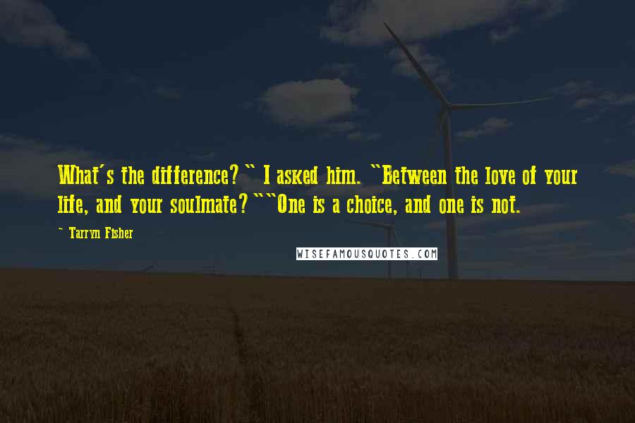 Tarryn Fisher Quotes: What's the difference?" I asked him. "Between the love of your life, and your soulmate?""One is a choice, and one is not.