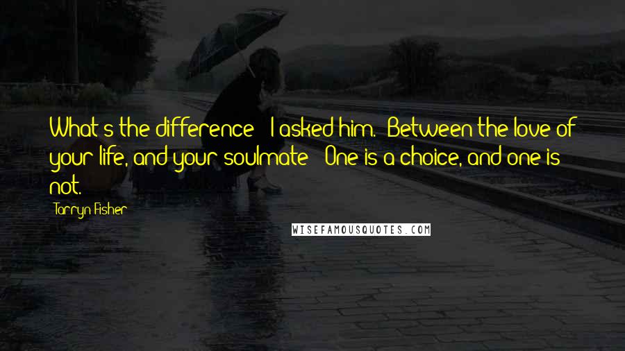 Tarryn Fisher Quotes: What's the difference?" I asked him. "Between the love of your life, and your soulmate?""One is a choice, and one is not.