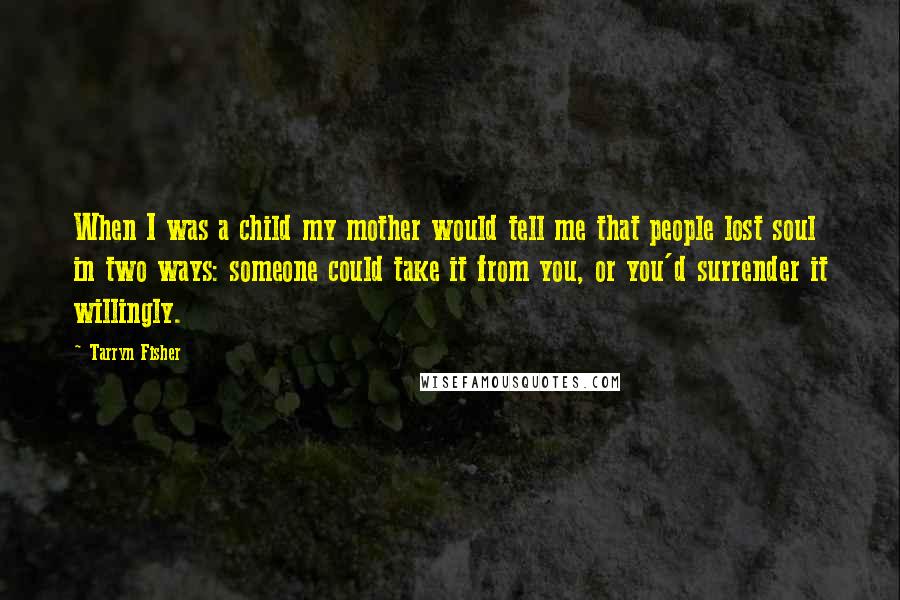 Tarryn Fisher Quotes: When I was a child my mother would tell me that people lost soul in two ways: someone could take it from you, or you'd surrender it willingly.