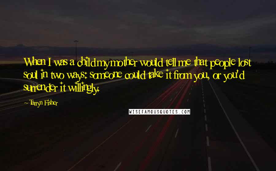 Tarryn Fisher Quotes: When I was a child my mother would tell me that people lost soul in two ways: someone could take it from you, or you'd surrender it willingly.