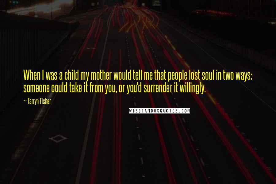 Tarryn Fisher Quotes: When I was a child my mother would tell me that people lost soul in two ways: someone could take it from you, or you'd surrender it willingly.