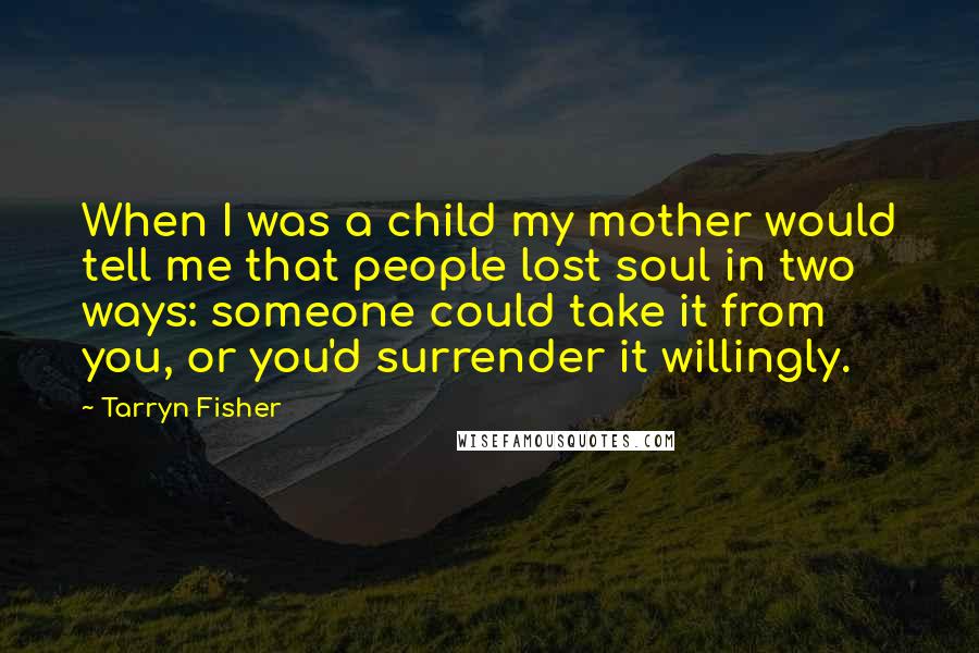 Tarryn Fisher Quotes: When I was a child my mother would tell me that people lost soul in two ways: someone could take it from you, or you'd surrender it willingly.