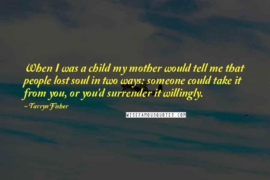 Tarryn Fisher Quotes: When I was a child my mother would tell me that people lost soul in two ways: someone could take it from you, or you'd surrender it willingly.
