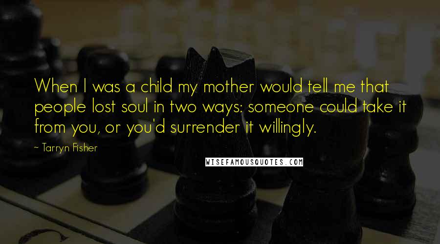 Tarryn Fisher Quotes: When I was a child my mother would tell me that people lost soul in two ways: someone could take it from you, or you'd surrender it willingly.