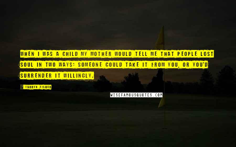 Tarryn Fisher Quotes: When I was a child my mother would tell me that people lost soul in two ways: someone could take it from you, or you'd surrender it willingly.