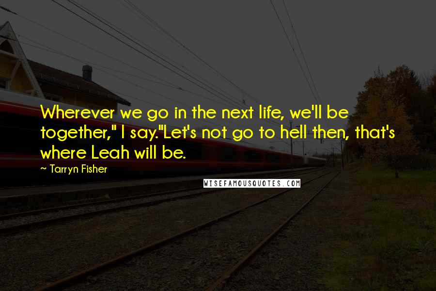 Tarryn Fisher Quotes: Wherever we go in the next life, we'll be together," I say."Let's not go to hell then, that's where Leah will be.