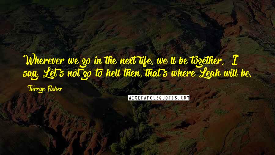 Tarryn Fisher Quotes: Wherever we go in the next life, we'll be together," I say."Let's not go to hell then, that's where Leah will be.