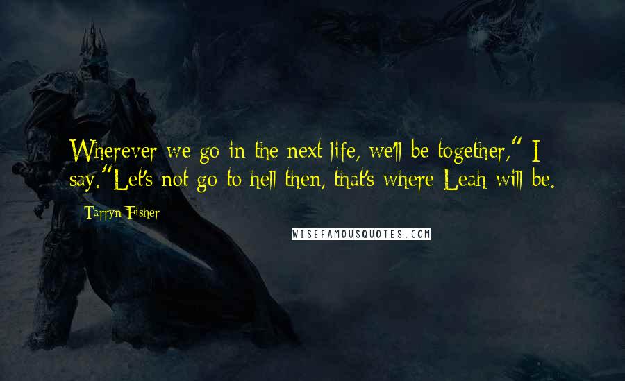 Tarryn Fisher Quotes: Wherever we go in the next life, we'll be together," I say."Let's not go to hell then, that's where Leah will be.