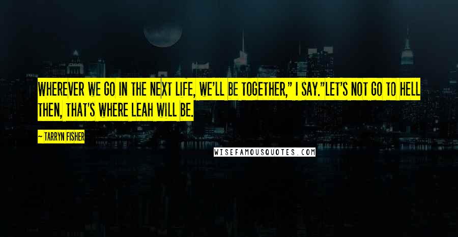 Tarryn Fisher Quotes: Wherever we go in the next life, we'll be together," I say."Let's not go to hell then, that's where Leah will be.