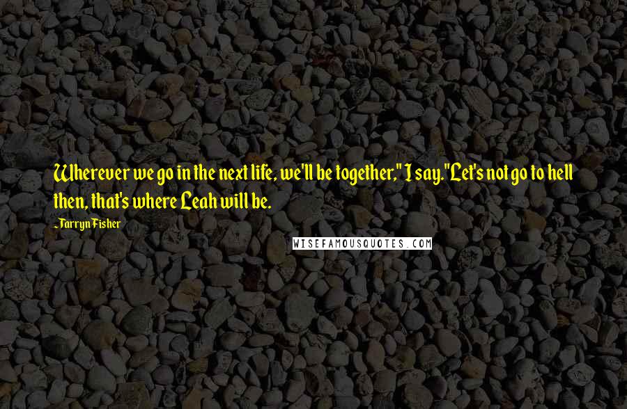 Tarryn Fisher Quotes: Wherever we go in the next life, we'll be together," I say."Let's not go to hell then, that's where Leah will be.