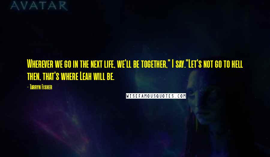 Tarryn Fisher Quotes: Wherever we go in the next life, we'll be together," I say."Let's not go to hell then, that's where Leah will be.