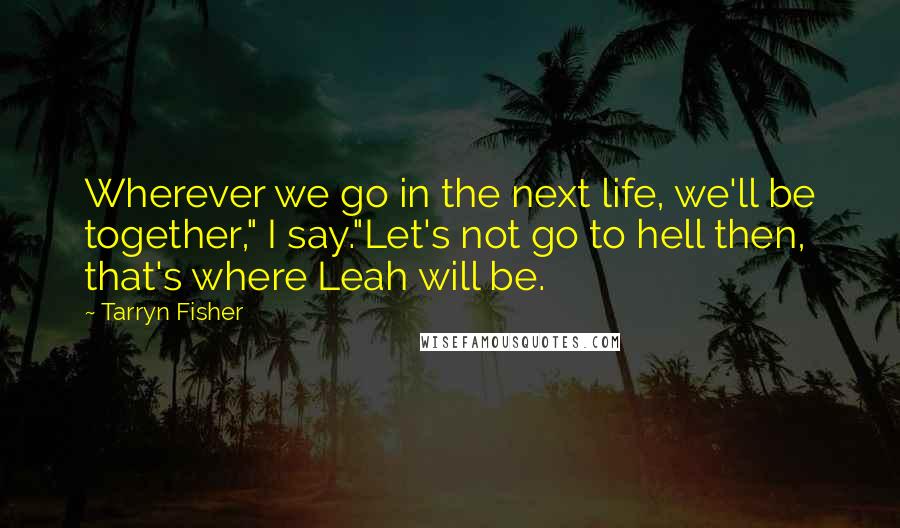Tarryn Fisher Quotes: Wherever we go in the next life, we'll be together," I say."Let's not go to hell then, that's where Leah will be.