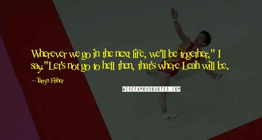 Tarryn Fisher Quotes: Wherever we go in the next life, we'll be together," I say."Let's not go to hell then, that's where Leah will be.