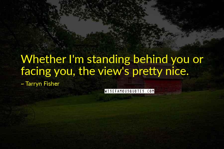 Tarryn Fisher Quotes: Whether I'm standing behind you or facing you, the view's pretty nice.