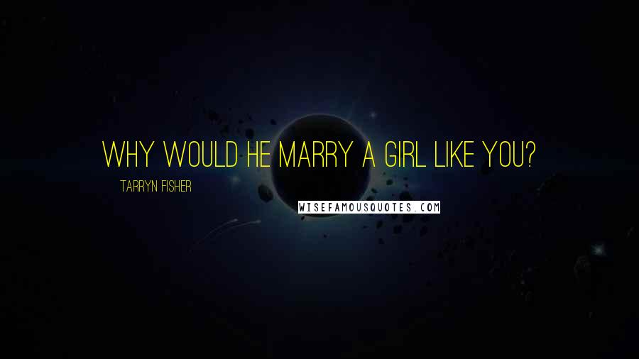 Tarryn Fisher Quotes: Why would he marry a girl like you?