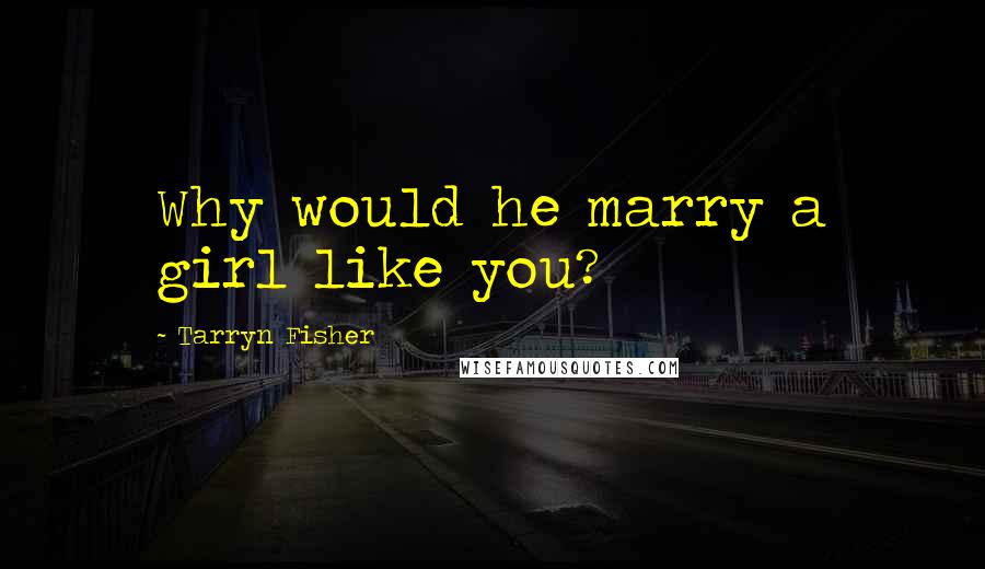 Tarryn Fisher Quotes: Why would he marry a girl like you?