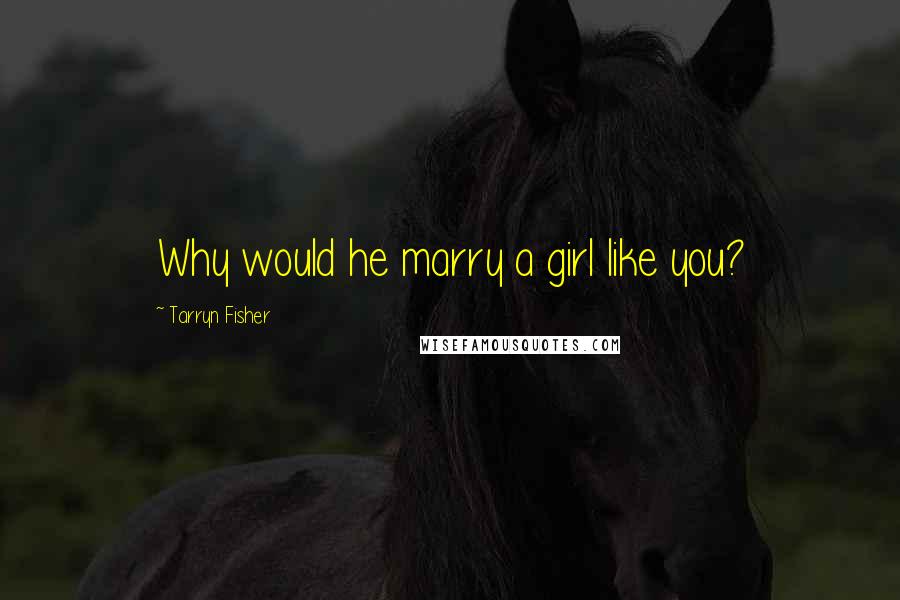Tarryn Fisher Quotes: Why would he marry a girl like you?
