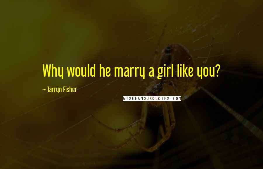 Tarryn Fisher Quotes: Why would he marry a girl like you?