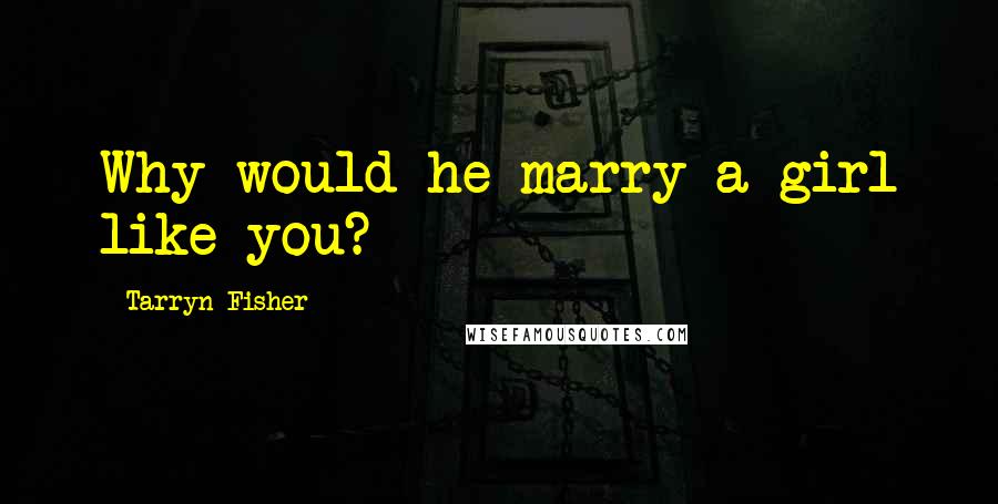 Tarryn Fisher Quotes: Why would he marry a girl like you?